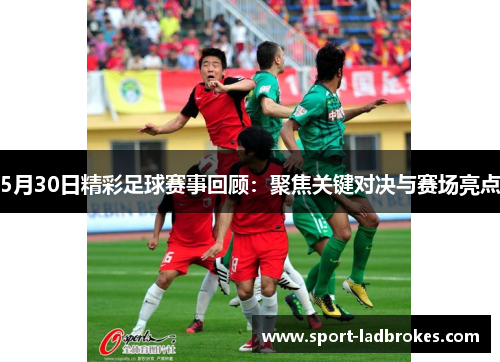 5月30日精彩足球赛事回顾：聚焦关键对决与赛场亮点