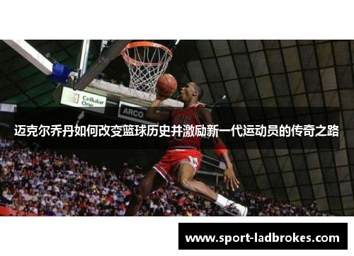 迈克尔乔丹如何改变篮球历史并激励新一代运动员的传奇之路