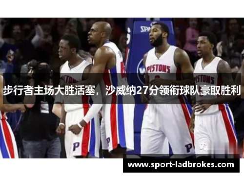 步行者主场大胜活塞，沙威纳27分领衔球队豪取胜利