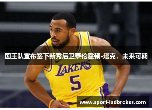 国王队宣布签下新秀后卫泰伦霍顿-塔克，未来可期